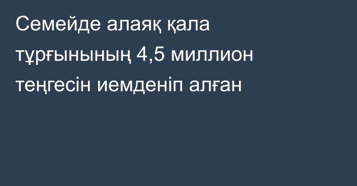 Семейде алаяқ қала тұрғынының 4,5 миллион теңгесін иемденіп алған