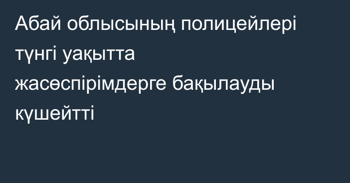 Абай облысының полицейлері түнгі уақытта жасөспірімдерге бақылауды күшейтті