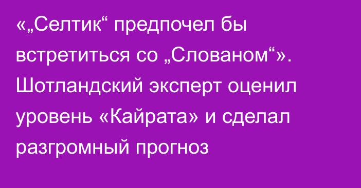 «„Селтик“ предпочел бы встретиться со „Слованом“». Шотландский эксперт оценил уровень «Кайрата» и сделал разгромный прогноз