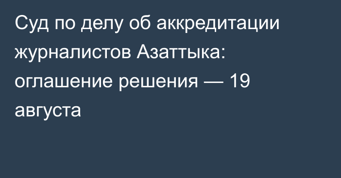 Суд по делу об аккредитации журналистов Азаттыка: оглашение решения — 19 августа