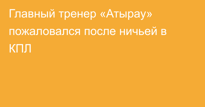 Главный тренер «Атырау» пожаловался после ничьей в КПЛ