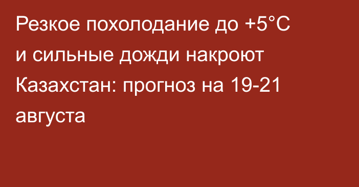 Резкое похолодание до +5°С и сильные дожди накроют Казахстан: прогноз на 19-21 августа