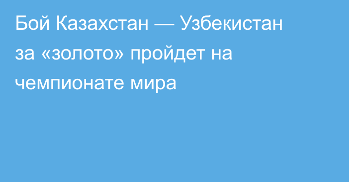 Бой Казахстан — Узбекистан за «золото» пройдет на чемпионате мира