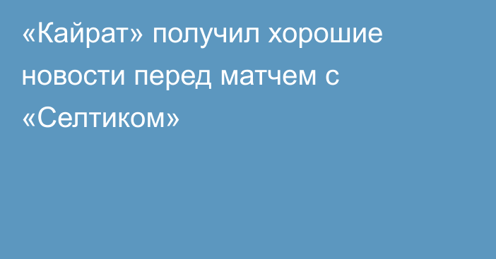 «Кайрат» получил хорошие новости перед матчем с «Селтиком»