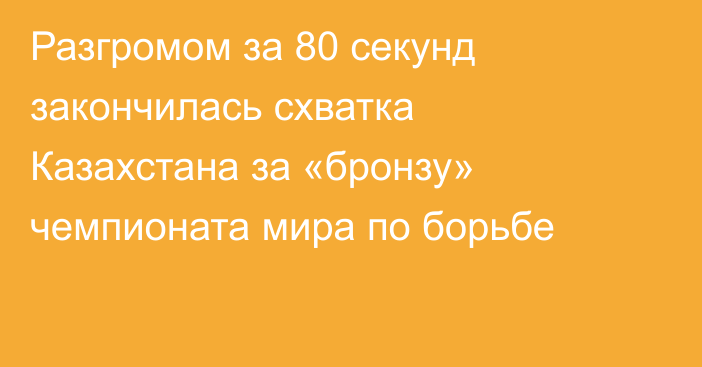 Разгромом за 80 секунд закончилась схватка Казахстана за «бронзу» чемпионата мира по борьбе