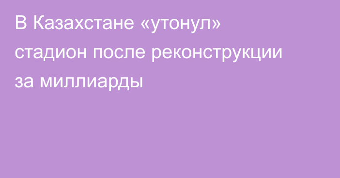 В Казахстане «утонул» стадион после реконструкции за миллиарды