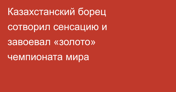Казахстанский борец сотворил сенсацию и завоевал «золото» чемпионата мира