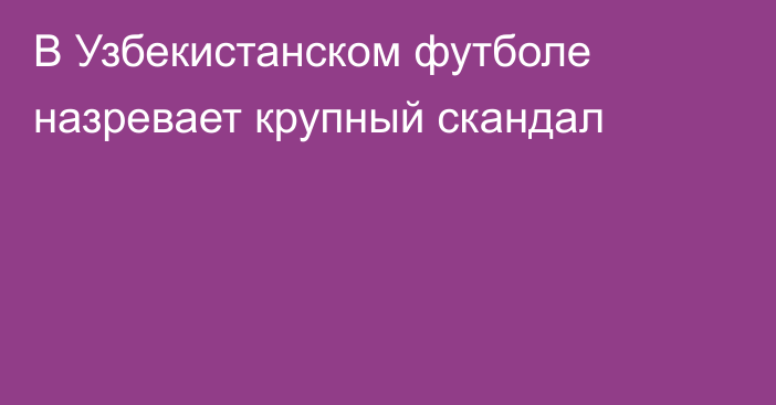 В Узбекистанском футболе назревает крупный скандал