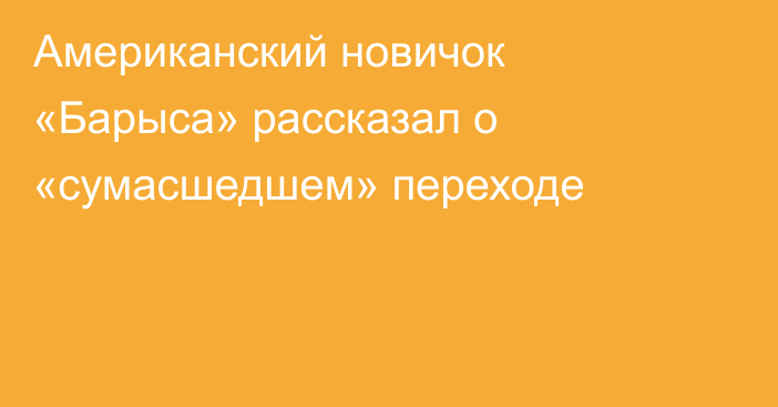 Американский новичок «Барыса» рассказал о «сумасшедшем» переходе
