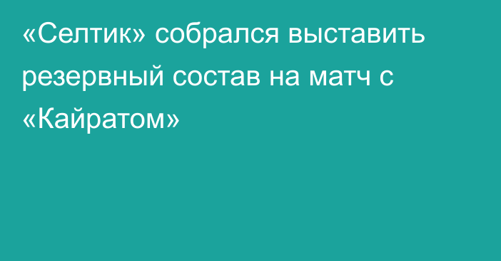 «Селтик» собрался выставить резервный состав на матч с «Кайратом»