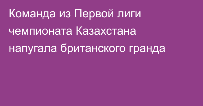 Команда из Первой лиги чемпионата Казахстана напугала британского гранда
