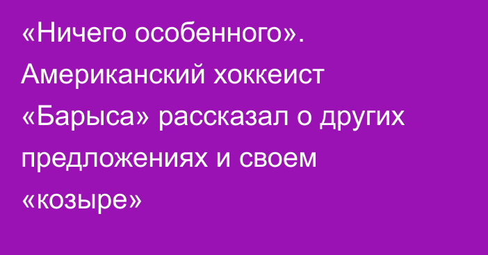 «Ничего особенного». Американский хоккеист «Барыса» рассказал о других предложениях и своем «козыре»