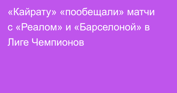 «Кайрату» «пообещали» матчи с «Реалом» и «Барселоной» в Лиге Чемпионов