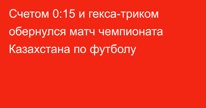 Счетом 0:15 и гекса-триком обернулся матч чемпионата Казахстана по футболу