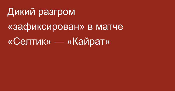 Дикий разгром «зафиксирован» в матче «Селтик» — «Кайрат»