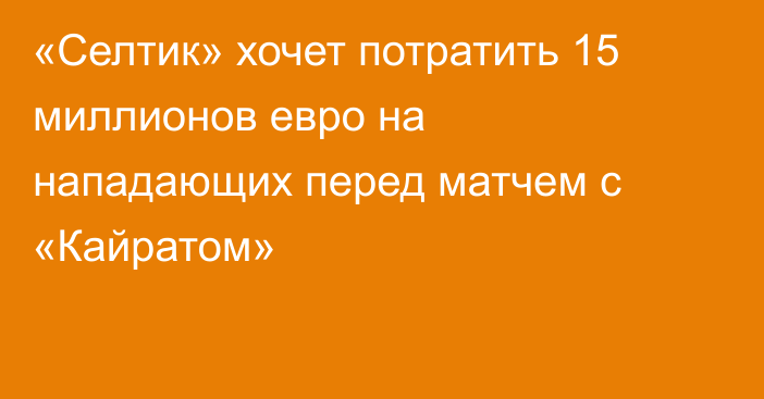 «Селтик» хочет потратить 15 миллионов евро на нападающих перед матчем с «Кайратом»