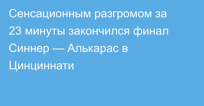 Сенсационным разгромом за 23 минуты закончился финал Синнер — Алькарас в Цинциннати