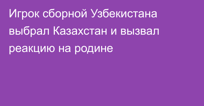Игрок сборной Узбекистана выбрал Казахстан и вызвал реакцию на родине