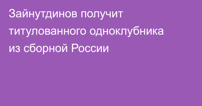 Зайнутдинов получит титулованного одноклубника из сборной России