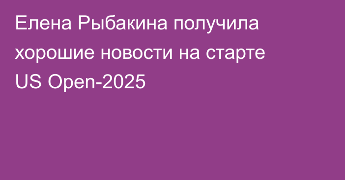 Елена Рыбакина получила хорошие новости на старте US Open-2025