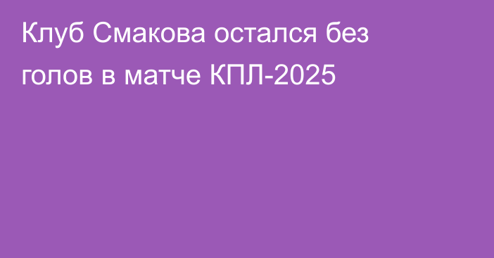 Клуб Смакова остался без голов в матче КПЛ-2025