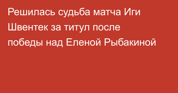 Решилась судьба матча Иги Швентек за титул после победы над Еленой Рыбакиной