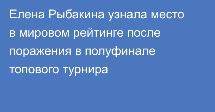 Елена Рыбакина узнала место в мировом рейтинге после поражения в полуфинале топового турнира