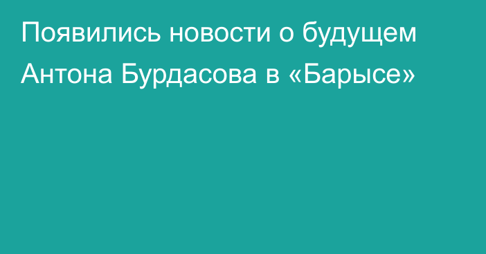 Появились новости о будущем Антона Бурдасова в «Барысе»