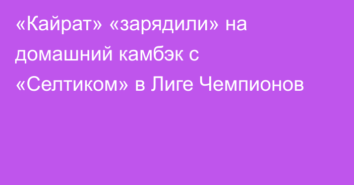 «Кайрат» «зарядили» на домашний камбэк с «Селтиком» в Лиге Чемпионов