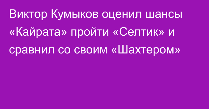 Виктор Кумыков оценил шансы «Кайрата» пройти «Селтик» и сравнил со своим «Шахтером»