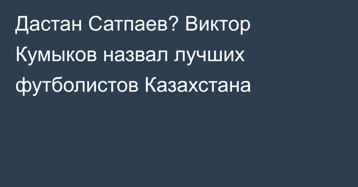 Дастан Сатпаев? Виктор Кумыков назвал лучших футболистов Казахстана