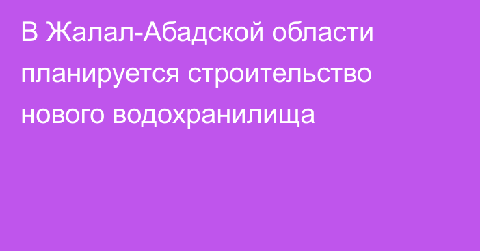 В Жалал-Абадской области планируется строительство нового водохранилища