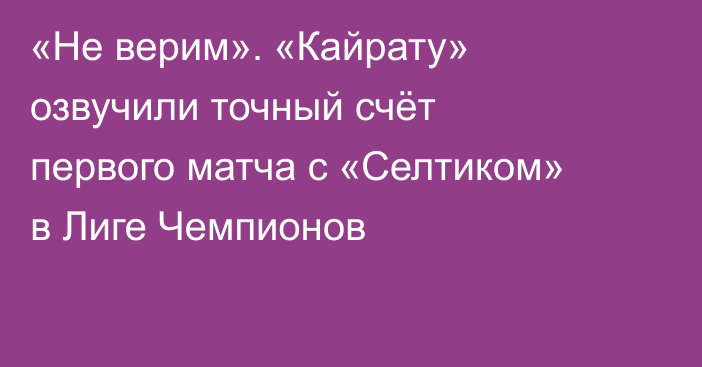 «Не верим». «Кайрату» озвучили точный счёт первого матча с «Селтиком» в Лиге Чемпионов