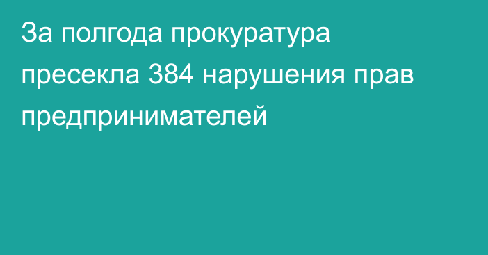 За полгода прокуратура пресекла 384 нарушения прав предпринимателей