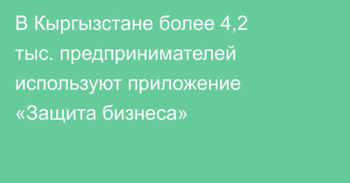 В Кыргызстане более 4,2 тыс. предпринимателей используют приложение «Защита бизнеса»