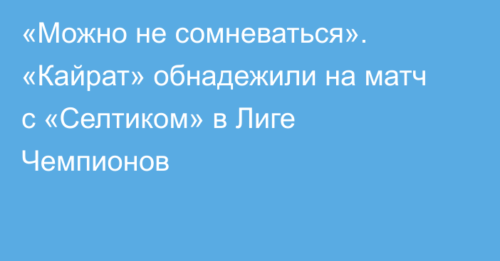 «Можно не сомневаться». «Кайрат» обнадежили на матч с «Селтиком» в Лиге Чемпионов