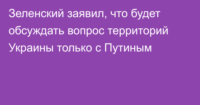 Зеленский заявил, что будет обсуждать вопрос территорий Украины только с Путиным