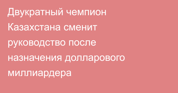 Двукратный чемпион Казахстана сменит руководство после назначения долларового миллиардера