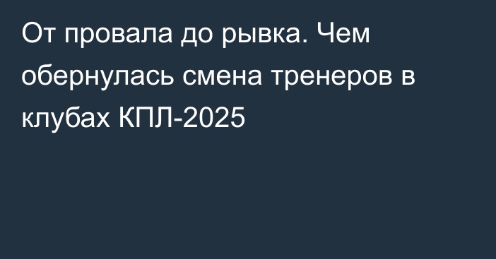 От провала до рывка. Чем обернулась смена тренеров в клубах КПЛ-2025