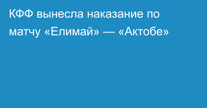 КФФ вынесла наказание по матчу «Елимай» — «Актобе»