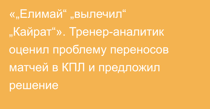 «„Елимай“ „вылечил“ „Кайрат“». Тренер-аналитик оценил проблему переносов матчей в КПЛ и предложил решение