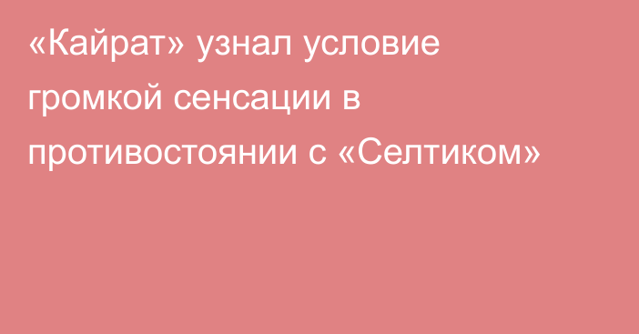 «Кайрат» узнал условие громкой сенсации в противостоянии с «Селтиком»