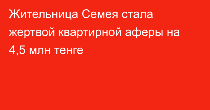 Жительница Семея стала жертвой квартирной аферы на 4,5 млн тенге