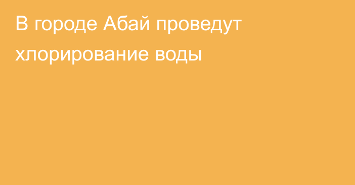 В городе Абай проведут хлорирование воды