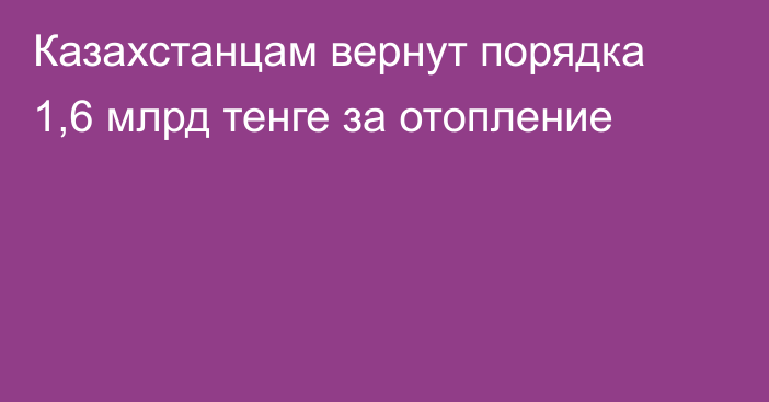 Казахстанцам вернут порядка 1,6 млрд тенге за отопление