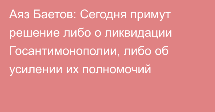Аяз Баетов: Сегодня примут решение либо о ликвидации Госантимонополии, либо об усилении их полномочий