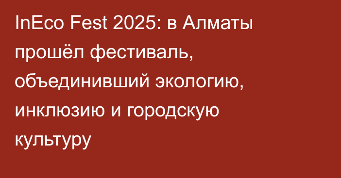 InEco Fest 2025: в Алматы прошёл фестиваль, объединивший экологию, инклюзию и городскую культуру