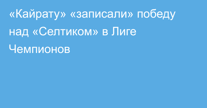 «Кайрату» «записали» победу над «Селтиком» в Лиге Чемпионов