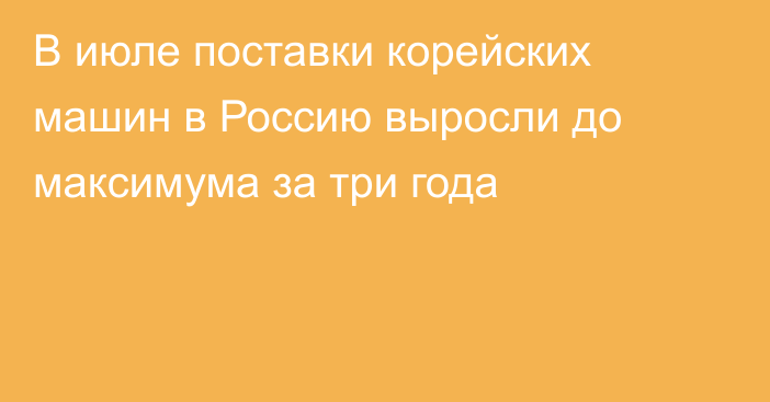 В июле поставки корейских машин в Россию выросли до максимума за три года