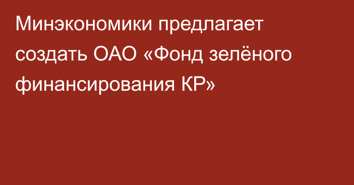 Минэкономики предлагает создать ОАО «Фонд зелёного финансирования КР»